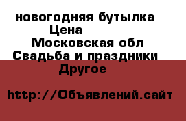 новогодняя бутылка › Цена ­ 1 100 - Московская обл. Свадьба и праздники » Другое   